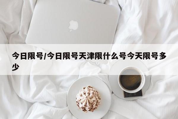 今日限号/今日限号天津限什么号今天限号多少