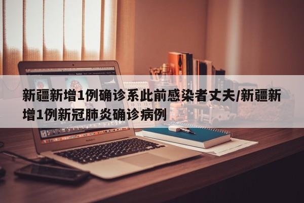 新疆新增1例确诊系此前感染者丈夫/新疆新增1例新冠肺炎确诊病例