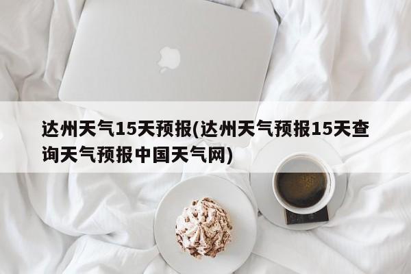 达州天气15天预报(达州天气预报15天查询天气预报中国天气网)