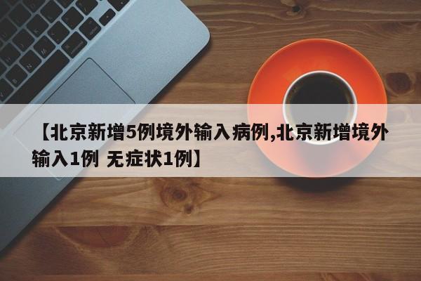 【北京新增5例境外输入病例,北京新增境外输入1例 无症状1例】