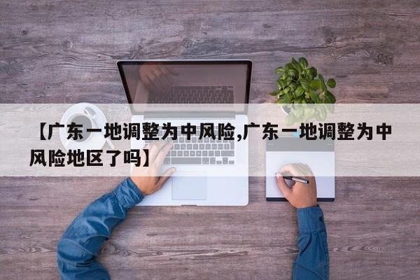 【广东一地调整为中风险,广东一地调整为中风险地区了吗】