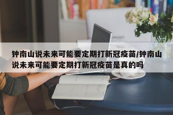 钟南山说未来可能要定期打新冠疫苗/钟南山说未来可能要定期打新冠疫苗是真的吗