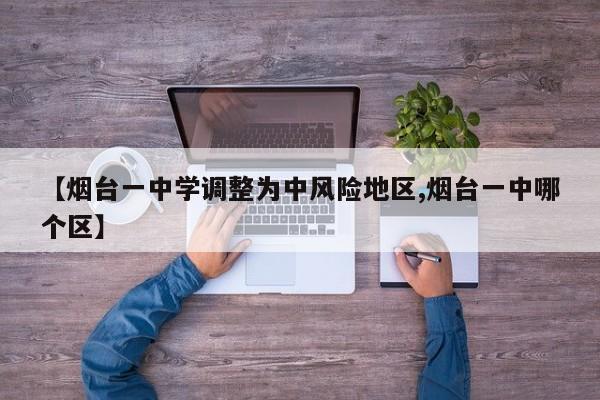 【烟台一中学调整为中风险地区,烟台一中哪个区】