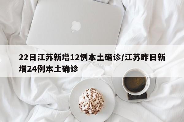 22日江苏新增12例本土确诊/江苏昨日新增24例本土确诊