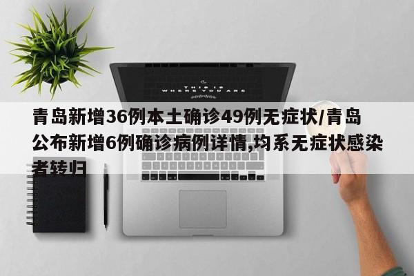 青岛新增36例本土确诊49例无症状/青岛公布新增6例确诊病例详情,均系无症状感染者转归