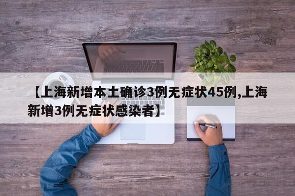 【上海新增本土确诊3例无症状45例,上海新增3例无症状感染者】