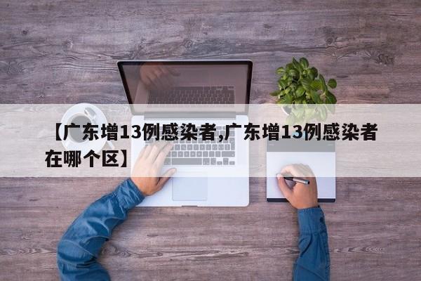 【广东增13例感染者,广东增13例感染者在哪个区】