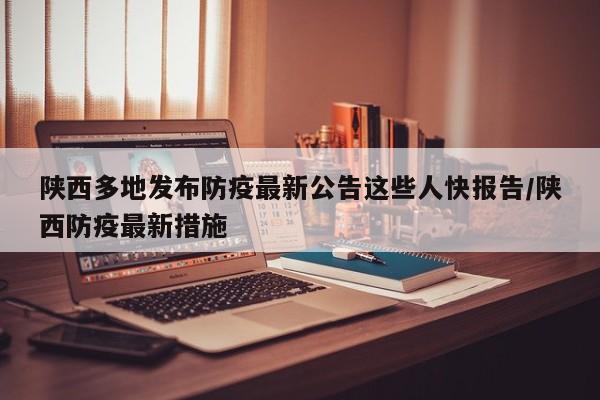 陕西多地发布防疫最新公告这些人快报告/陕西防疫最新措施