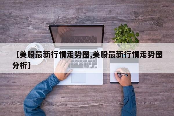 【美股最新行情走势图,美股最新行情走势图分析】