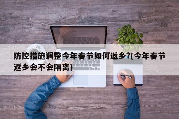 防控措施调整今年春节如何返乡?(今年春节返乡会不会隔离)