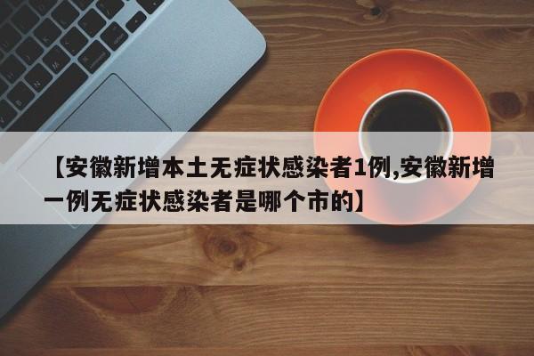 【安徽新增本土无症状感染者1例,安徽新增一例无症状感染者是哪个市的】