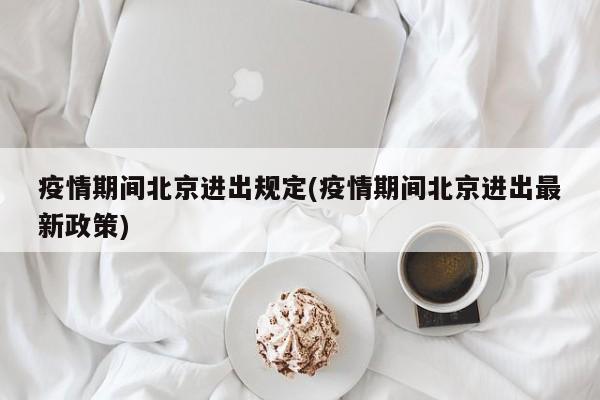 疫情期间北京进出规定(疫情期间北京进出最新政策)