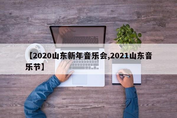 【2020山东新年音乐会,2021山东音乐节】