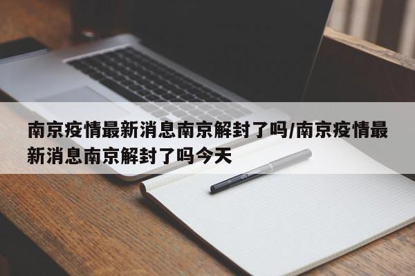 南京疫情最新消息南京解封了吗/南京疫情最新消息南京解封了吗今天