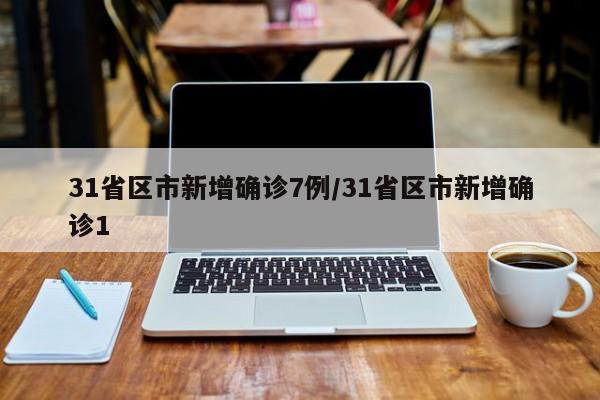 31省区市新增确诊7例/31省区市新增确诊1