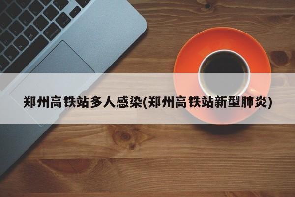 郑州高铁站多人感染(郑州高铁站新型肺炎)
