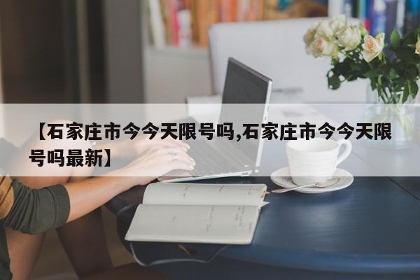 【石家庄市今今天限号吗,石家庄市今今天限号吗最新】