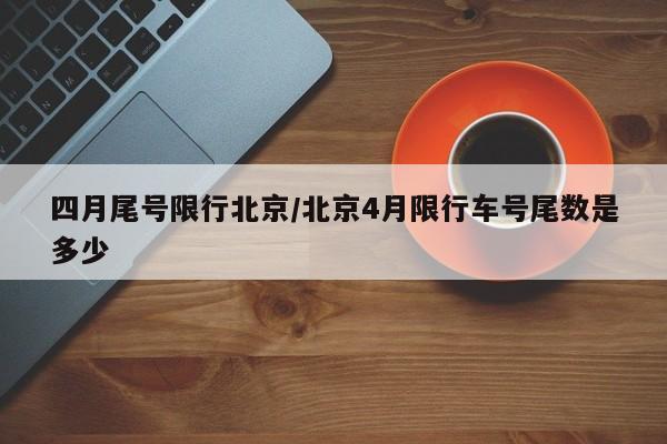四月尾号限行北京/北京4月限行车号尾数是多少