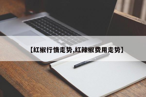 【红椒行情走势,红辣椒费用走势】