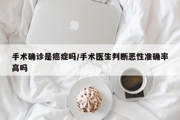 手术确诊是癌症吗/手术医生判断恶性准确率高吗