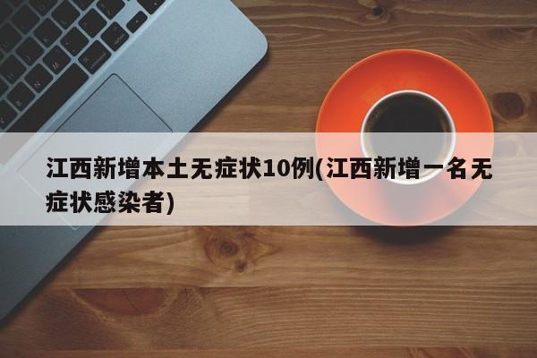 江西新增本土无症状10例(江西新增一名无症状感染者)
