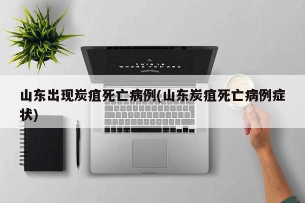山东出现炭疽死亡病例(山东炭疽死亡病例症状)