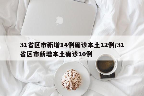 31省区市新增14例确诊本土12例/31省区市新增本土确诊10例