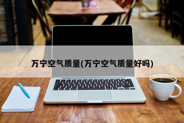 万宁空气质量(万宁空气质量好吗)