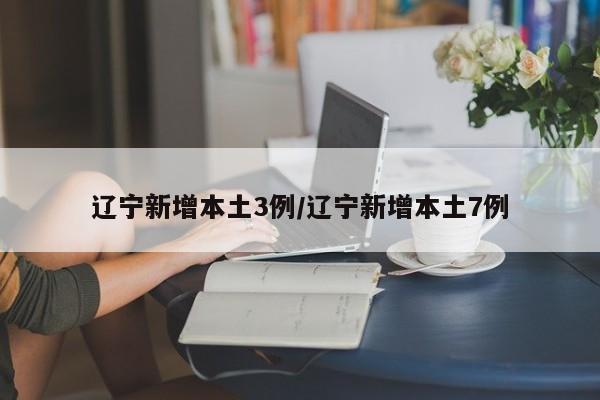 辽宁新增本土3例/辽宁新增本土7例