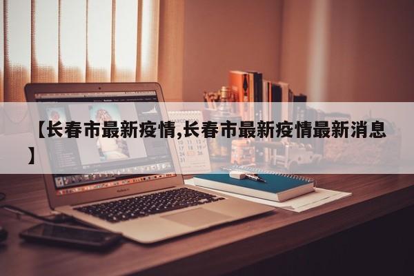 【长春市最新疫情,长春市最新疫情最新消息】