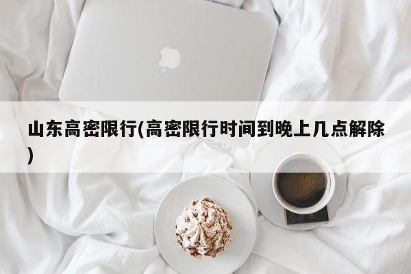 山东高密限行(高密限行时间到晚上几点解除)