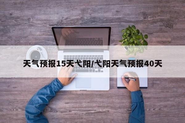天气预报15天弋阳/弋阳天气预报40天