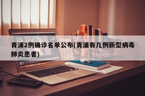 青浦2例确诊名单公布(青浦有几例新型病毒肺炎患者)