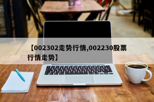 【002302走势行情,002230股票行情走势】