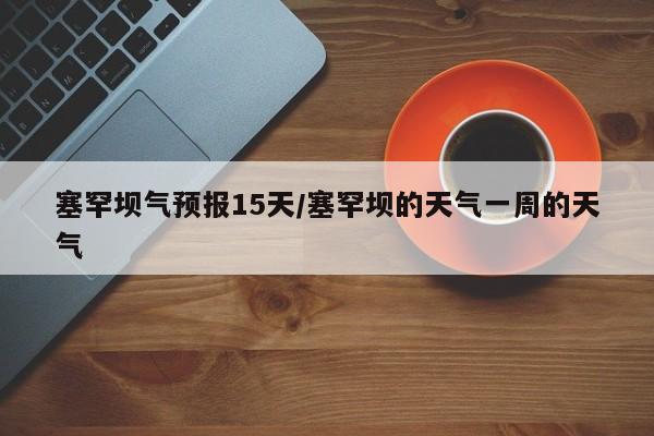 塞罕坝气预报15天/塞罕坝的天气一周的天气