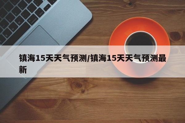 镇海15天天气预测/镇海15天天气预测最新