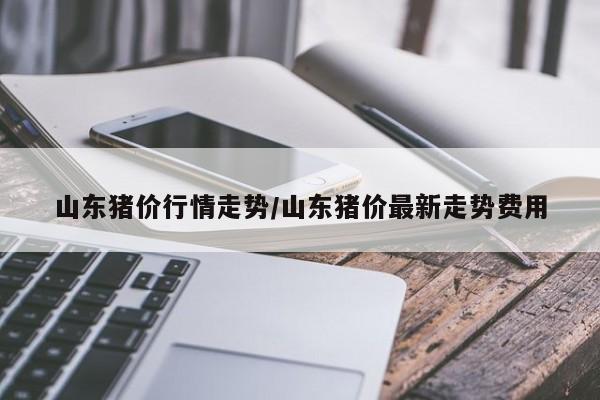 山东猪价行情走势/山东猪价最新走势费用