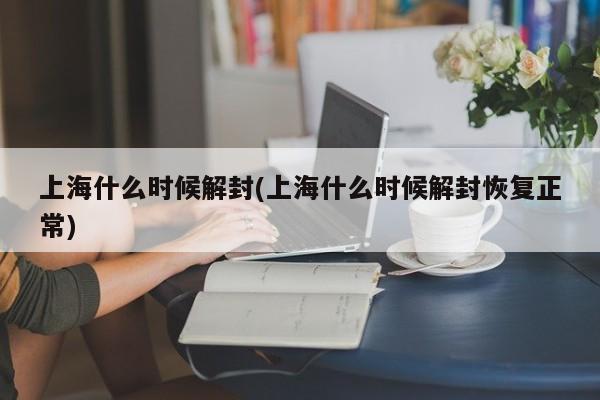上海什么时候解封(上海什么时候解封恢复正常)