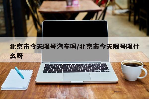 北京市今天限号汽车吗/北京市今天限号限什么呀