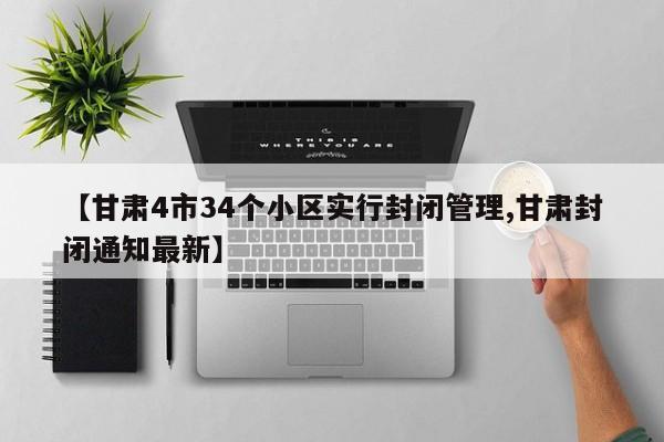 【甘肃4市34个小区实行封闭管理,甘肃封闭通知最新】