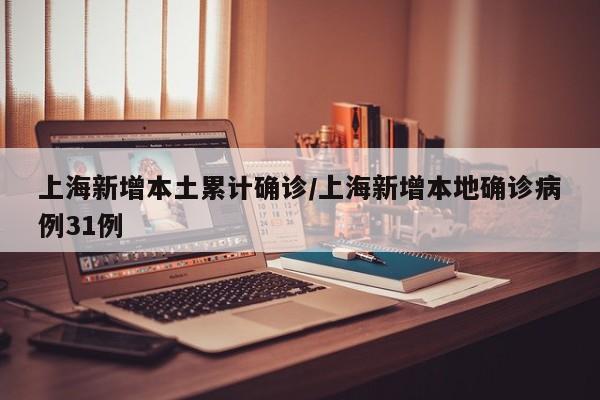 上海新增本土累计确诊/上海新增本地确诊病例31例