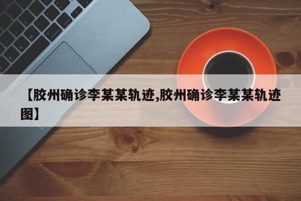 【胶州确诊李某某轨迹,胶州确诊李某某轨迹图】