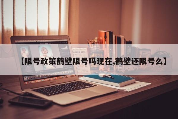 【限号政策鹤壁限号吗现在,鹤壁还限号么】
