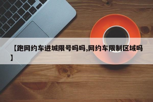 【跑网约车进城限号吗吗,网约车限制区域吗】