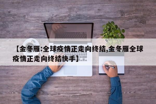 【金冬雁:全球疫情正走向终结,金冬雁全球疫情正走向终结快手】