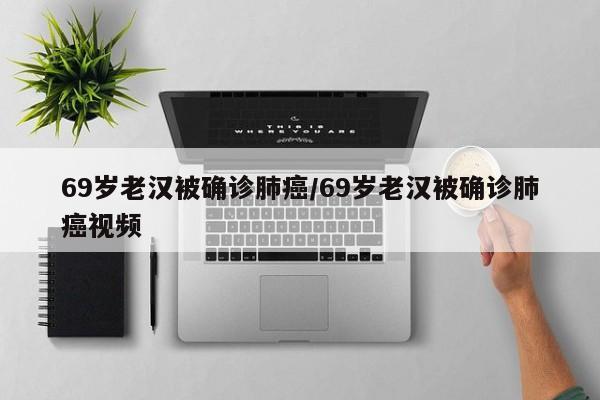 69岁老汉被确诊肺癌/69岁老汉被确诊肺癌视频