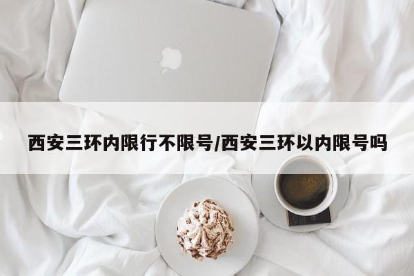 西安三环内限行不限号/西安三环以内限号吗