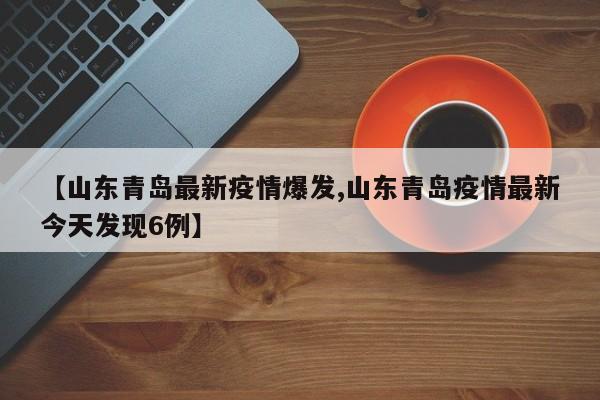 【山东青岛最新疫情爆发,山东青岛疫情最新今天发现6例】