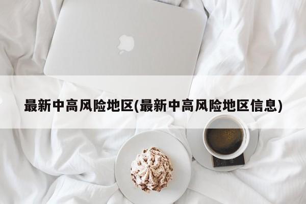 最新中高风险地区(最新中高风险地区信息)