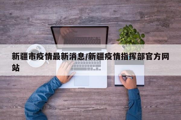 新疆市疫情最新消息/新疆疫情指挥部官方网站
